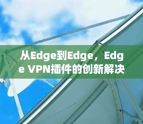 从Edge到Edge,Edge VPN插件的创新解决方案 从Edge到Edge,Edge VPN插件的创新解决方案