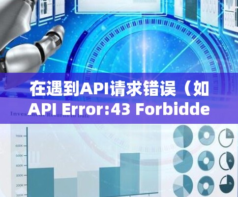 在遇到API请求错误(如API Error:43 Forbidden)时,可以按照以下步骤逐步排查和解决问题 在遇到API请求错误(如API Error:43 Forbidden)时,可以按照以下步骤逐步排查和解决问题