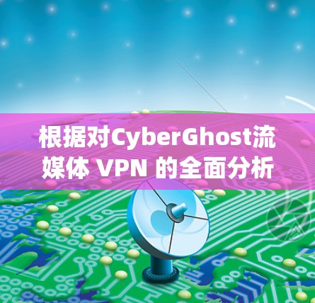 根据对CyberGhost流媒体 VPN 的全面分析，以下是对其体验的总结和评价