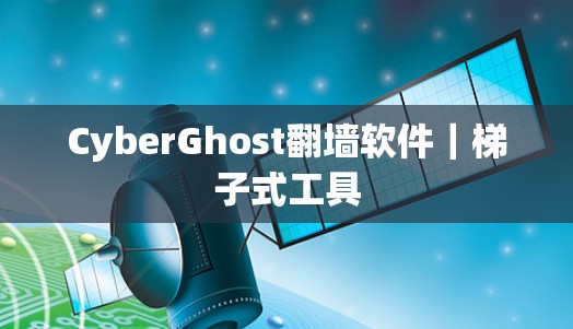 CyberGhost翻墙软件｜<strong>梯子</strong>式工具