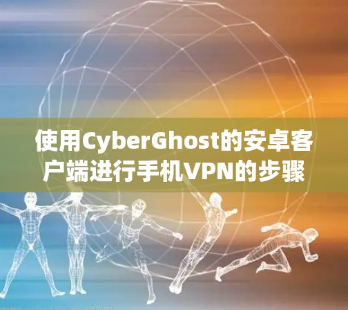 使用CyberGhost的安卓客户端进行手机VPN的步骤如下 使用CyberGhost的安卓客户端进行手机VPN的步骤如下