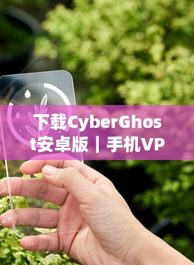下载CyberGhost安卓版｜手机VPN使用教程