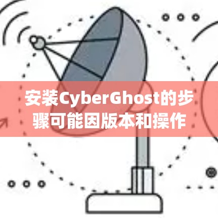 安装CyberGhost的步骤可能因版本和操作系统而有所不同。以下是一般性的指导方针,您可以参考以下步骤 安装CyberGhost的步骤可能因版本和操作系统而有所不同。以下是一般性的指导方针,您可以参考以下步骤