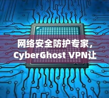 网络安全防护专家,CyberGhost VPN让数据更安全 网络安全防护专家,CyberGhost VPN让数据更安全