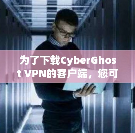 为了下载CyberGhost VPN的客户端,您可以按照以下步骤进行 为了下载CyberGhost VPN的客户端,您可以按照以下步骤进行