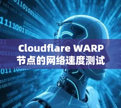 Cloudflare WARP节点的网络速度测试报告分析如下 Cloudflare WARP节点的网络速度测试报告分析如下