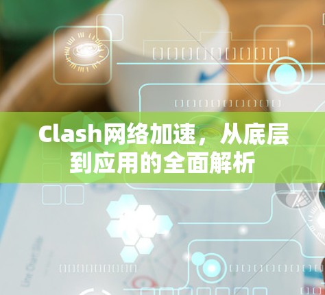 Clash网络加速,从底层到应用的全面解析 Clash网络加速,从底层到应用的全面解析