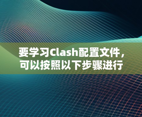 要学习Clash配置文件，可以按照以下步骤进行
