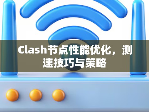 Clash节点性能优化,测速技巧与策略 Clash节点性能优化,测速技巧与策略