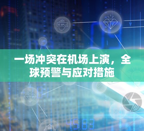 一场冲突在机场上演,全球预警与应对措施 一场冲突在机场上演,全球预警与应对措施