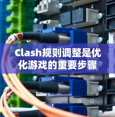 Clash规则调整是优化游戏的重要步骤，以下是逐步的调整方法
