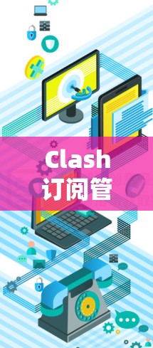 Clash订阅管理软件，让订阅管理更高效
