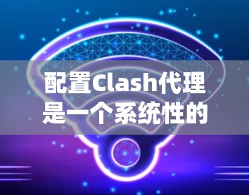 配置Clash代理是一个系统性的过程，需要仔细理解其结构和功能。以下是详细的步骤指南