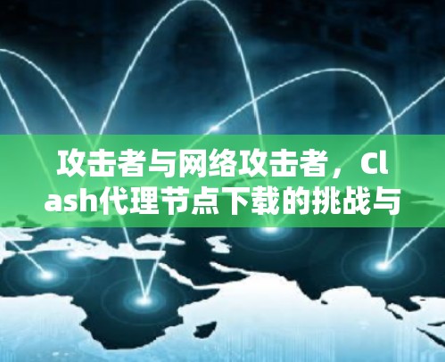 攻击者与网络攻击者，Clash代理节点下载的挑战与对策