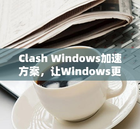 Clash Windows加速方案，让Windows更流畅