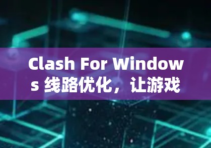 Clash For Windows 线路优化,让游戏连接更流畅的解决方案 Clash For Windows 线路优化,让游戏连接更流畅的解决方案