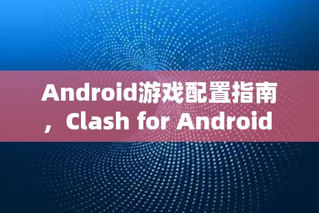 Android游戏配置指南，Clash for Android 解决方案