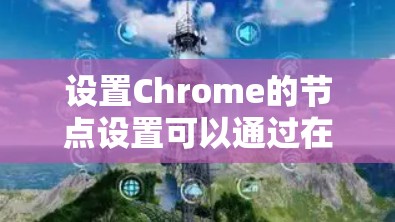 设置Chrome的节点设置可以通过在Chrome运行时的控制面板中进行。以下是详细的步骤指南