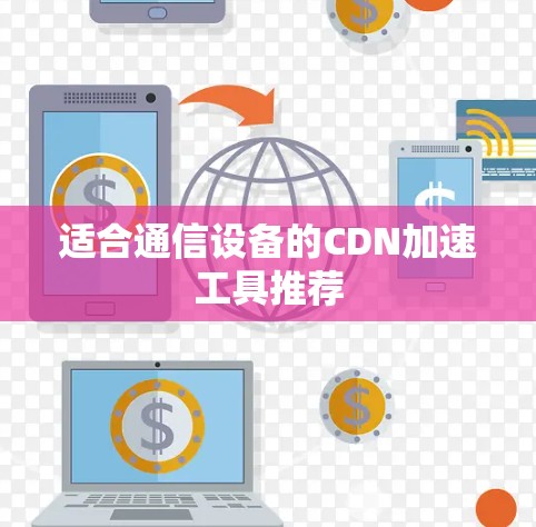 适合通信设备的CDN加速工具推荐 适合通信设备的CDN加速工具推荐