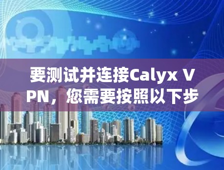 要测试并连接Calyx VPN,您需要按照以下步骤操作 要测试并连接Calyx VPN,您需要按照以下步骤操作