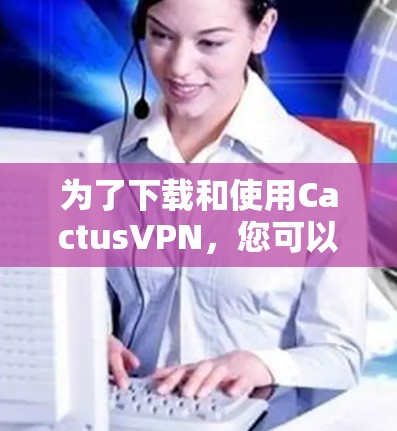 为了下载和使用CactusVPN,您可以按照以下步骤操作 为了下载和使用CactusVPN,您可以按照以下步骤操作