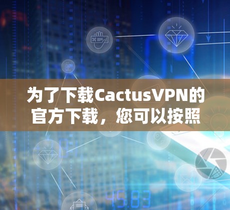 为了下载CactusVPN的官方下载,您可以按照以下步骤进行 为了下载CactusVPN的官方下载,您可以按照以下步骤进行