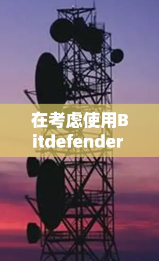 在考虑使用Bitdefender VPN电脑版时,以下几点是关键 在考虑使用Bitdefender VPN电脑版时,以下几点是关键