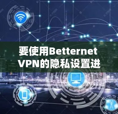 要使用Betternet VPN的隐私设置进行配置，您可以按照以下步骤进行