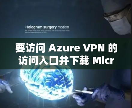 要访问 Azure VPN 的访问入口并下载 Microsoft Azure云VPN客户端,您可以按照以下步骤进行操作 要访问 Azure VPN 的访问入口并下载 Microsoft Azure云VPN客户端,您可以按照以下步骤进行操作