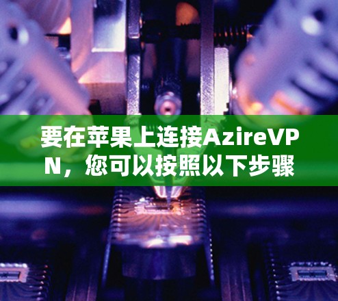 要在苹果上连接AzireVPN,您可以按照以下步骤操作 要在苹果上连接AzireVPN,您可以按照以下步骤操作