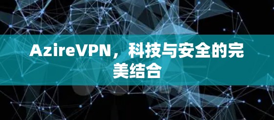 AzireVPN,科技与安全的完美结合 AzireVPN,科技与安全的完美结合