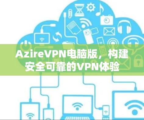 AzireVPN电脑版,构建安全可靠的VPN体验 AzireVPN电脑版,构建安全可靠的VPN体验