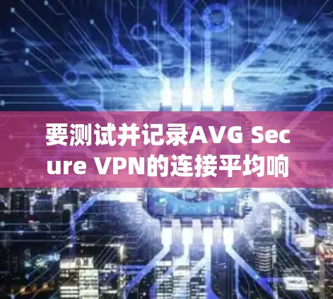 要测试并记录AVG Secure VPN的连接平均响应时间，您可以使用以下Python脚本。这个脚本可以连接到AVG Secure VPN，并记录从1次连接的平均响应时间