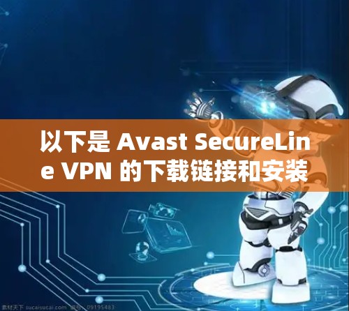 以下是 Avast SecureLine VPN 的下载链接和安装步骤 以下是 Avast SecureLine VPN 的下载链接和安装步骤