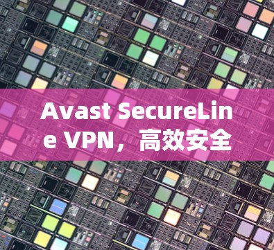 Avast SecureLine VPN,高效安全连接,为您打造数据加密保障 Avast SecureLine VPN,高效安全连接,为您打造数据加密保障