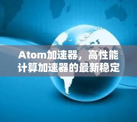Atom加速器,高性能计算加速器的最新稳定版 Atom加速器,高性能计算加速器的最新稳定版