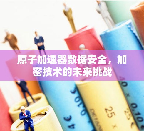 原子加速器数据安全，加密技术的未来挑战