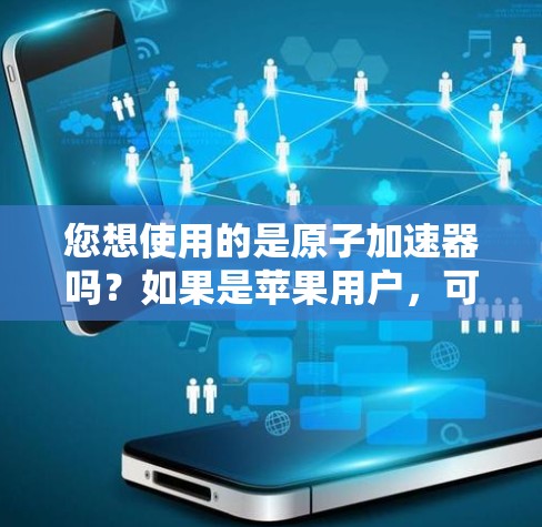 您想使用的是原子加速器吗？如果是苹果用户，可能您指的是为苹果设备优化应用的加速工具。以下是一些常见的加速工具及其苹果版