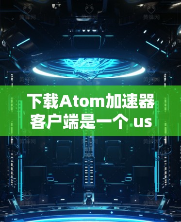 下载Atom加速器客户端是一个 useful 的工具，可以帮助你更高效地下载 atom 文件。以下是下载并使用 Atom加速器的一个简单步骤说明