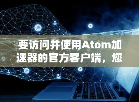 要访问并使用Atom加速器的官方客户端，您可以按照以下步骤操作