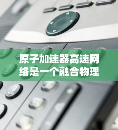 原子加速器高速网络是一个融合物理和信息技术的概念，旨在通过原子物理研究与高速数据网络的结合，促进创新和应用。以下是关于这一主题的系统性总结