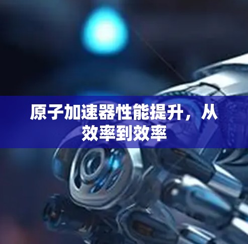 原子加速器性能提升，从效率到效率