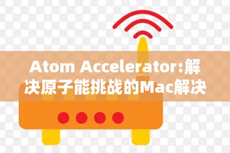 Atom Accelerator:解决原子能挑战的Mac解决方案