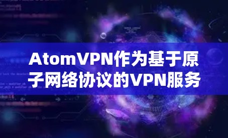 AtomVPN作为基于原子网络协议的VPN服务，其稳定性取决于多种因素，包括设备、网络环境和配置设置。以下是关于AtomVPN稳定性的详细分析
