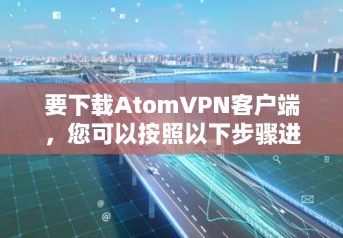 要下载AtomVPN客户端，您可以按照以下步骤进行