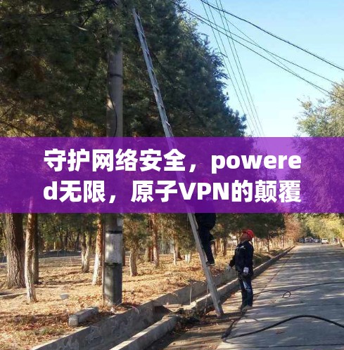 守护网络安全，powered无限，原子VPN的颠覆性解决方案