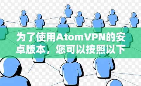为了使用AtomVPN的安卓版本，您可以按照以下步骤进行操作