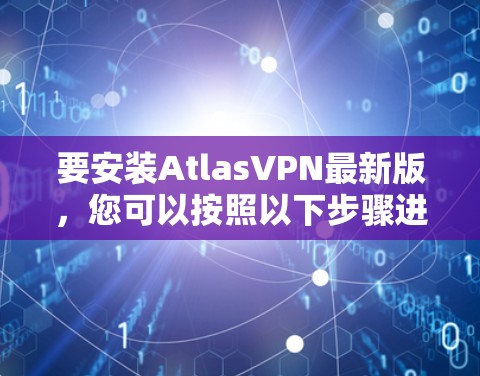 要安装AtlasVPN最新版，您可以按照以下步骤进行