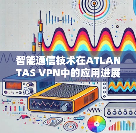 智能通信技术在ATLANTAS VPN中的应用进展