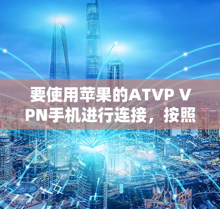 要使用苹果的ATVP VPN手机进行连接，按照以下步骤进行